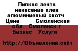 Липкая лента, нанесение клея, алюминиевый скотч › Цена ­ 50 - Смоленская обл., Смоленск г. Бизнес » Услуги   